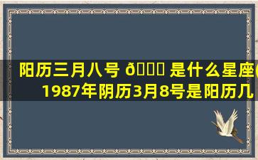 阳历三月八号 💐 是什么星座(1987年阴历3月8号是阳历几号)